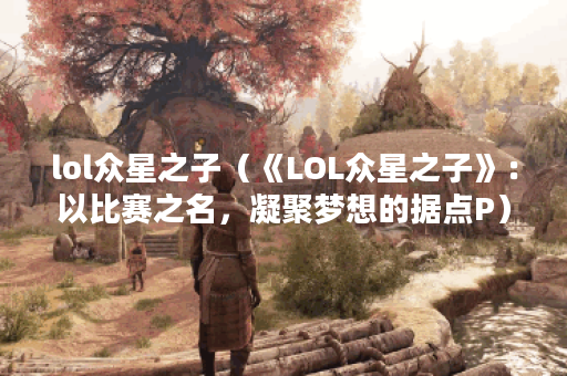 lol众星之子（《LOL众星之子》：以比赛之名，凝聚梦想的据点P）