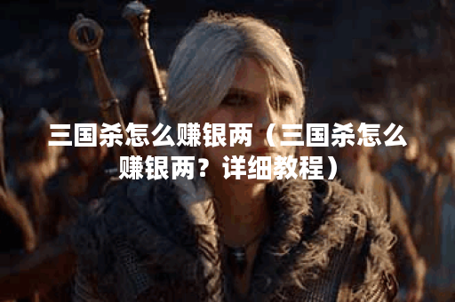 三国杀怎么赚银两（三国杀怎么赚银两？详细教程）