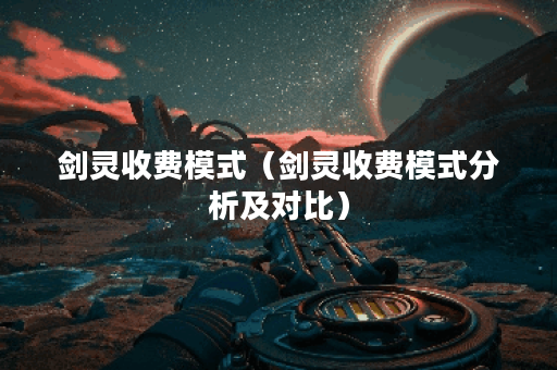 剑灵收费模式（剑灵收费模式分析及对比）