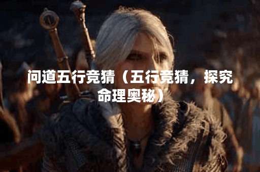 问道五行竞猜（五行竞猜，探究命理奥秘）