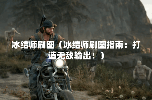 冰结师刷图（冰结师刷图指南：打造无敌输出！）