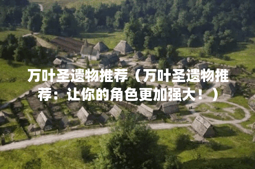 万叶圣遗物推荐（万叶圣遗物推荐：让你的角色更加强大！）
