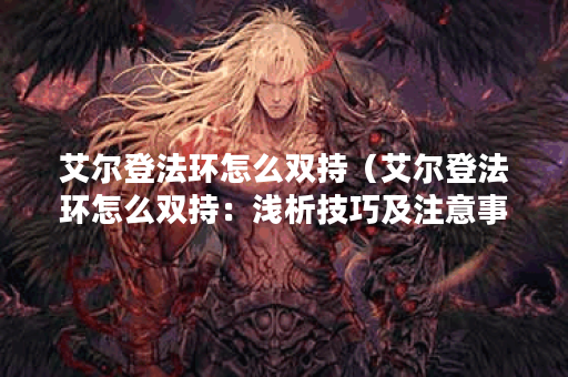 艾尔登法环怎么双持（艾尔登法环怎么双持：浅析技巧及注意事项）