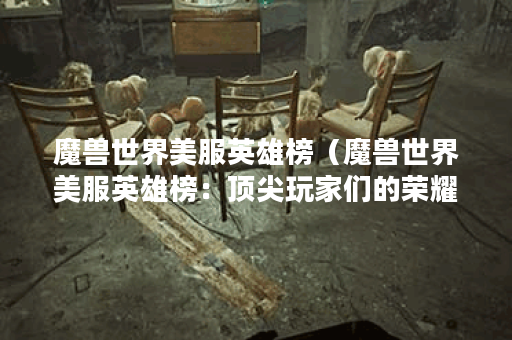 魔兽世界美服英雄榜（魔兽世界美服英雄榜：顶尖玩家们的荣耀时刻P）