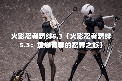 火影忍者羁绊5.3（火影忍者羁绊5.3：重燃青春的忍界之旅）