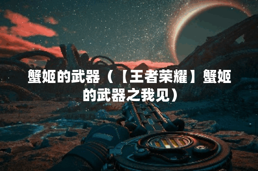 蟹姬的武器（【王者荣耀】蟹姬的武器之我见）