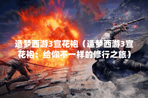 造梦西游3宣花袍（造梦西游3宣花袍：给你不一样的修行之旅）