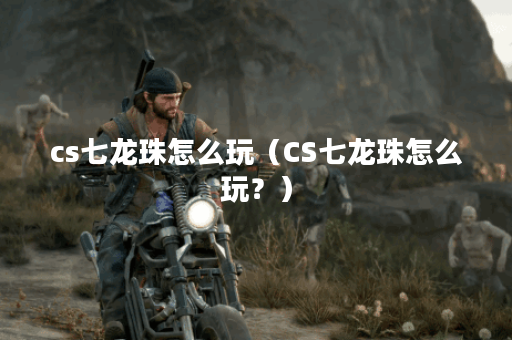 cs七龙珠怎么玩（CS七龙珠怎么玩？）