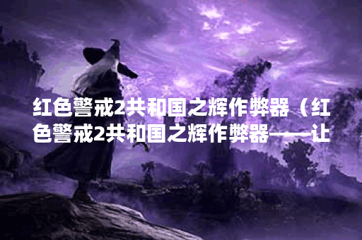 红色警戒2共和国之辉作弊器（红色警戒2共和国之辉作弊器——让你舒爽