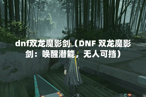 dnf双龙魔影剑（DNF 双龙魔影剑：唤醒潜能，无人可挡）