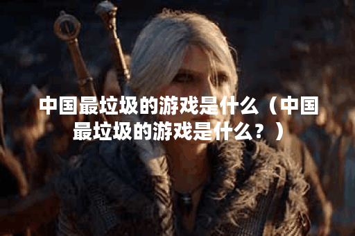 中国最垃圾的游戏是什么（中国最垃圾的游戏是什么？）