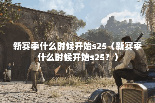新赛季什么时候开始s25（新赛季什么时候开始s25？）