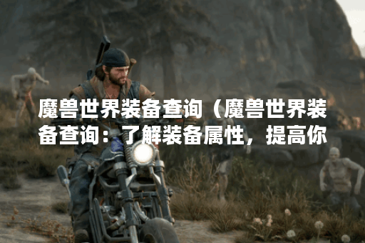 魔兽世界装备查询（魔兽世界装备查询：了解装备属性，提高你的战斗