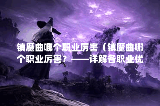 镇魔曲哪个职业厉害（镇魔曲哪个职业厉害？——详解各职业优劣）