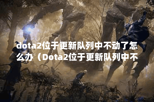 dota2位于更新队列中不动了怎么办（Dota2位于更新队列中不动了怎么办？