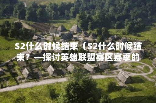 S2什么时候结束（S2什么时候结束？—探讨英雄联盟赛区赛季的长度和结