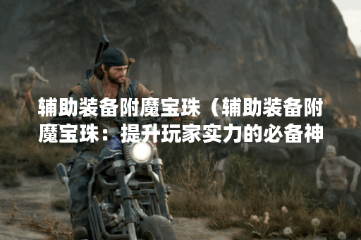辅助装备附魔宝珠（辅助装备附魔宝珠：提升玩家实力的必备神器）