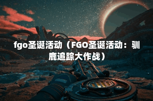 fgo圣诞活动（FGO圣诞活动：驯鹿追踪大作战）