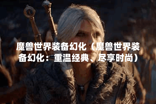 魔兽世界装备幻化（魔兽世界装备幻化：重温经典、尽享时尚）