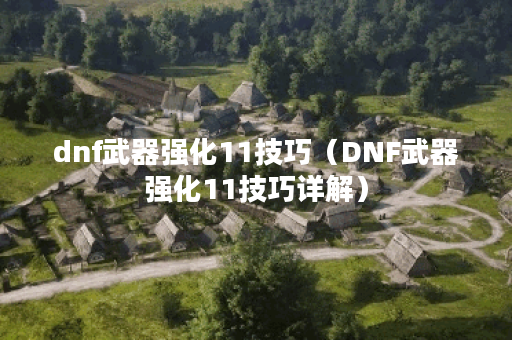 dnf武器强化11技巧（DNF武器强化11技巧详解）