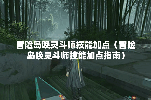 冒险岛唤灵斗师技能加点（冒险岛唤灵斗师技能加点指南）