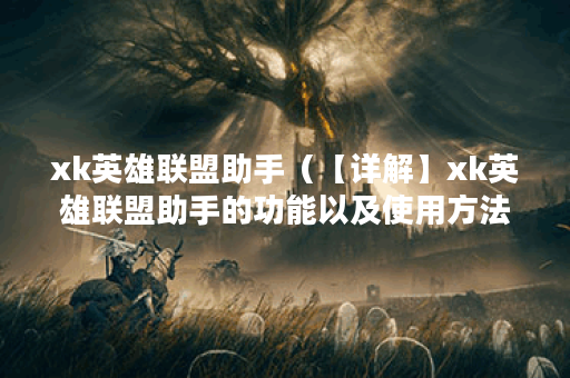 xk英雄联盟助手（【详解】xk英雄联盟助手的功能以及使用方法）