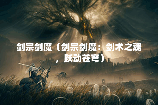 剑宗剑魔（剑宗剑魔：剑术之魂，跃动苍穹）
