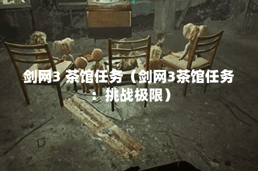 剑网3 茶馆任务（剑网3茶馆任务：挑战极限）