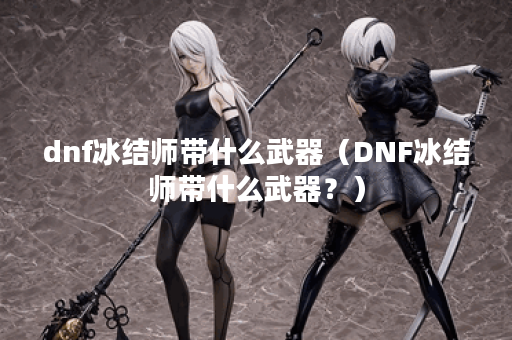 dnf冰结师带什么武器（DNF冰结师带什么武器？）