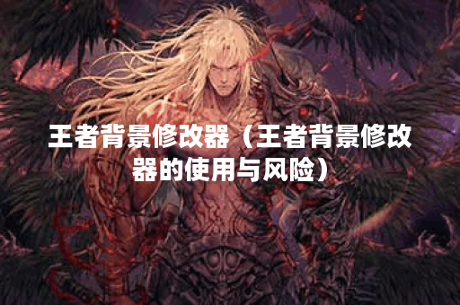 王者背景修改器（王者背景修改器的使用与风险）