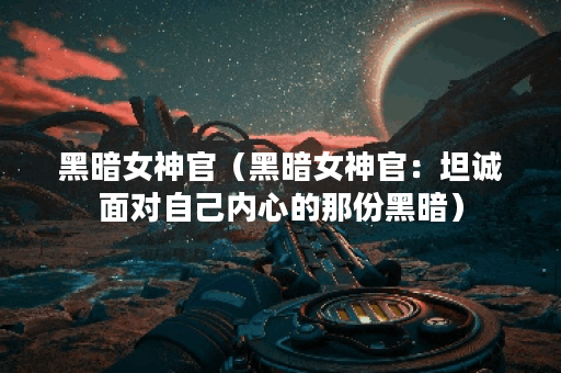 黑暗女神官（黑暗女神官：坦诚面对自己内心的那份黑暗）