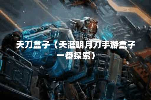 天刀盒子（天涯明月刀手游盒子一番探索）