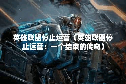 英雄联盟停止运营（英雄联盟停止运营：一个结束的传奇）