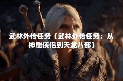 武林外传任务（武林外传任务：从神雕侠侣到天龙八部）