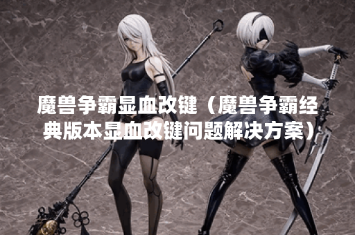 魔兽争霸显血改键（魔兽争霸经典版本显血改键问题解决方案）