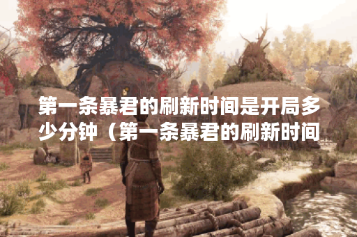 第一条暴君的刷新时间是开局多少分钟（第一条暴君的刷新时间是开局