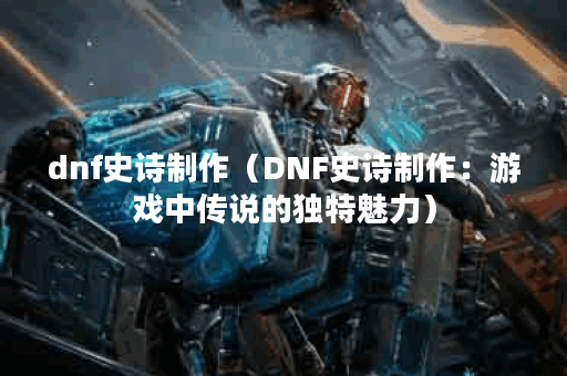 dnf史诗制作（DNF史诗制作：游戏中传说的独特魅力）