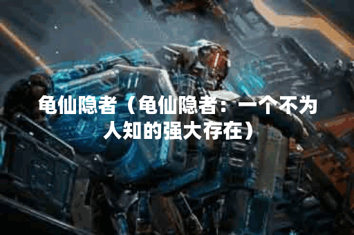 龟仙隐者（龟仙隐者：一个不为人知的强大存在）
