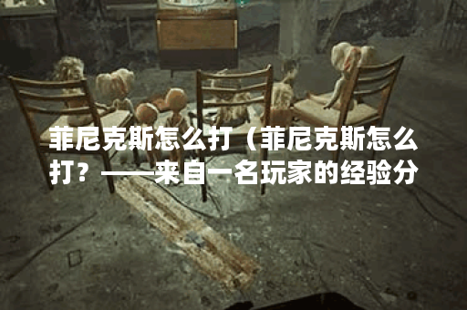 菲尼克斯怎么打（菲尼克斯怎么打？——来自一名玩家的经验分享）
