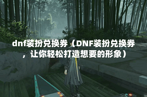 dnf装扮兑换券（DNF装扮兑换券，让你轻松打造想要的形象）