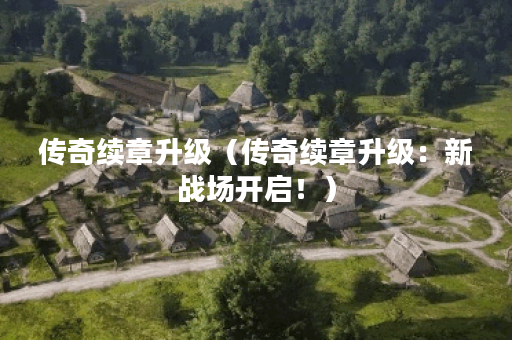 传奇续章升级（传奇续章升级：新战场开启！）