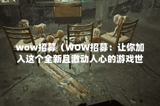 wow招募（WOW招募：让你加入这个全新且激动人心的游戏世界）