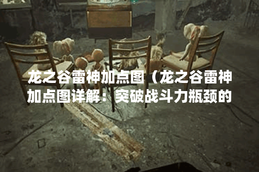 龙之谷雷神加点图（龙之谷雷神加点图详解：突破战斗力瓶颈的秘籍）