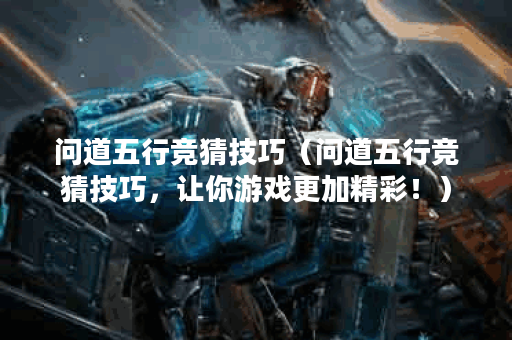 问道五行竞猜技巧（问道五行竞猜技巧，让你游戏更加精彩！）