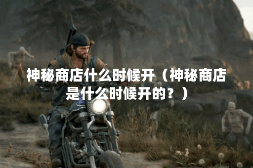 神秘商店什么时候开（神秘商店是什么时候开的？）