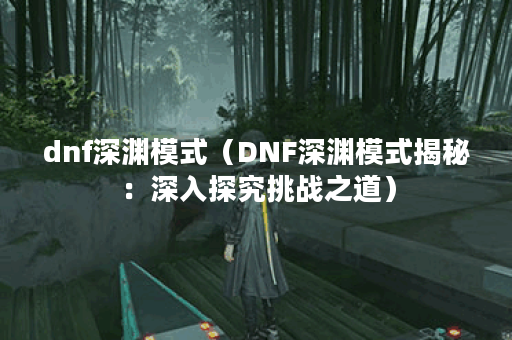 dnf深渊模式（DNF深渊模式揭秘：深入探究挑战之道）