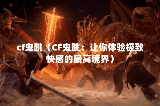 cf鬼跳（CF鬼跳：让你体验极致快感的最高境界）