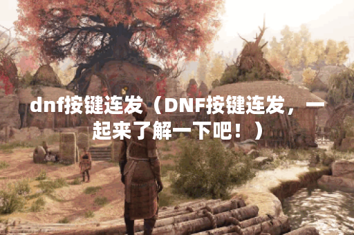 dnf按键连发（DNF按键连发，一起来了解一下吧！）