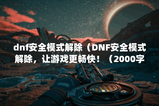 dnf安全模式解除（DNF安全模式解除，让游戏更畅快！（2000字））