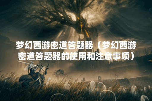 梦幻西游密道答题器（梦幻西游密道答题器的使用和注意事项）